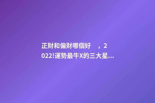 正財和偏財哪個好，2022!運勢最牛X的三大星座